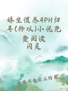 娇生惯养4PH归寻(矜以)小说免费阅读