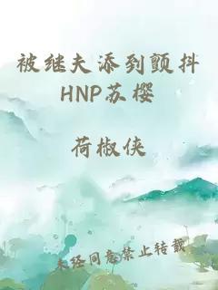 被继夫添到颤抖HNP苏樱