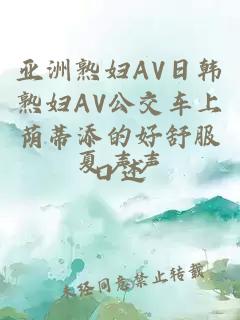 亚洲熟妇AV日韩熟妇AV公交车上荫蒂添的好舒服口述