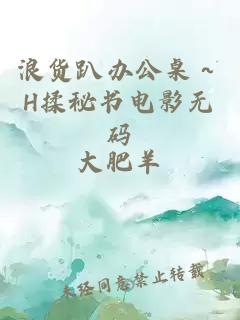 浪货趴办公桌～H揉秘书电影无码