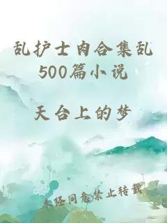 乱护士肉合集乱500篇小说