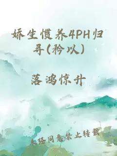 娇生惯养4PH归寻(矜以)