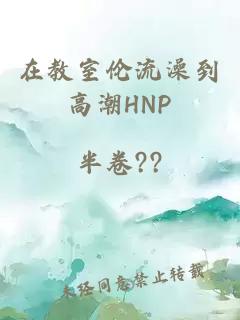 在教室伦流澡到高潮HNP