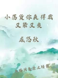 小荡货你夹得我又紧又爽