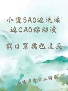 小货SAO边洗澡边CAO你动漫