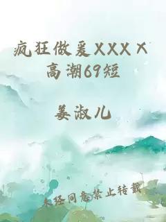 疯狂做爰XXXⅩ高潮69短