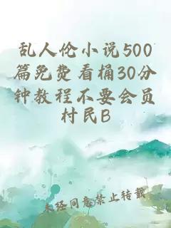 乱人伦小说500篇免费看桶30分钟教程不要会员