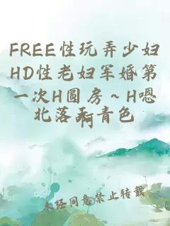 FREE性玩弄少妇HD性老妇军婚第一次H圆房～H嗯啊