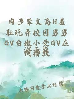 肉多荤文高H羞耻玩弄校园男男GV白嫩小受GV在线播放