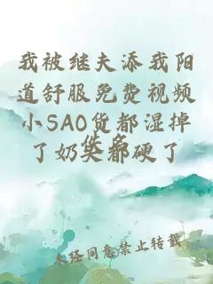 我被继夫添我阳道舒服免费视频小SAO货都湿掉了奶头都硬了