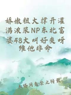 娇嫩粗大撑开灌满浓浆NP东北富婆48大叫好爽呀