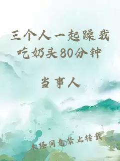 三个人一起躁我吃奶头80分钟