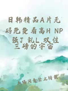 日韩精品A片无码免费看高H NP 强J 乱L 双性