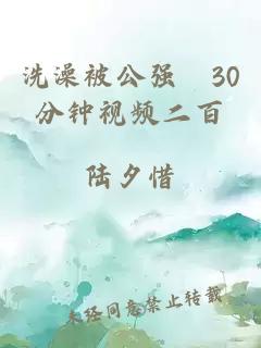 洗澡被公强奷30分钟视频二百