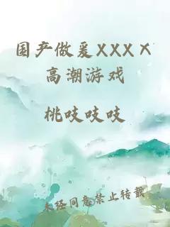 国产做爰XXXⅩ高潮游戏