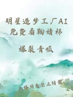 明星造梦工厂AI免费看鞠婧祎