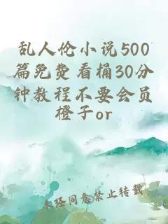 乱人伦小说500篇免费看桶30分钟教程不要会员