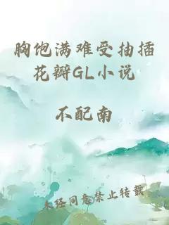 胸饱满难受抽插花瓣GL小说