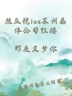 丝瓜视ios苏州晶体公司红楼