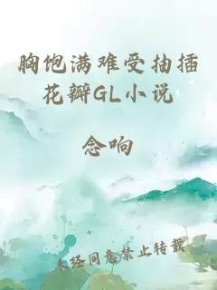 胸饱满难受抽插花瓣GL小说