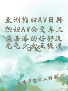 亚洲熟妇AV日韩熟妇AV公交车上荫蒂添的好舒服口述