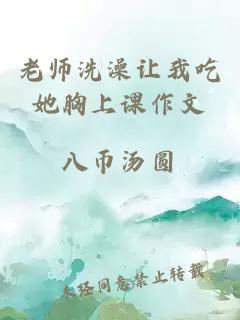 老师洗澡让我吃她胸上课作文