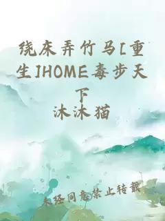 绕床弄竹马[重生]HOME毒步天下