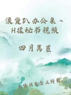 浪货趴办公桌～H揉秘书视频