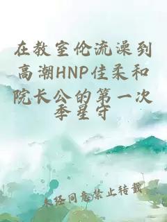 在教室伦流澡到高潮HNP佳柔和院长公的第一次