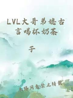 LVL大哥弟媳古言喝杯奶茶